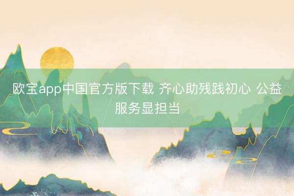 欧宝app中国官方版下载 齐心助残践初心 公益服务显担当