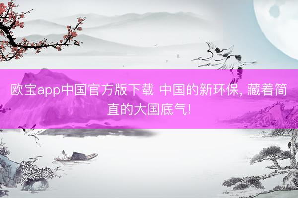 欧宝app中国官方版下载 中国的新环保， 藏着简直的大国底气!