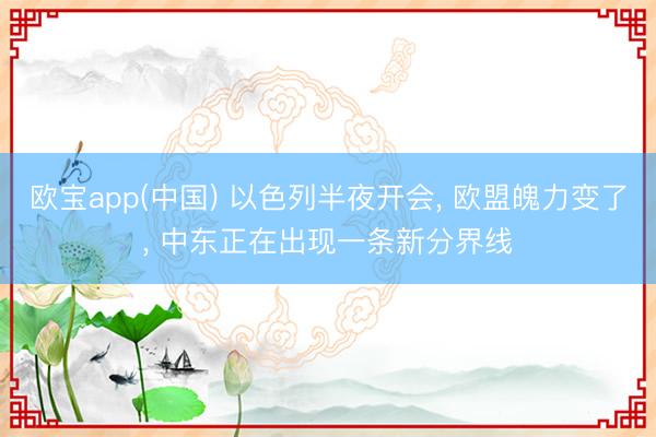 欧宝app(中国) 以色列半夜开会， 欧盟魄力变了， 中东正在出现一条新分界线