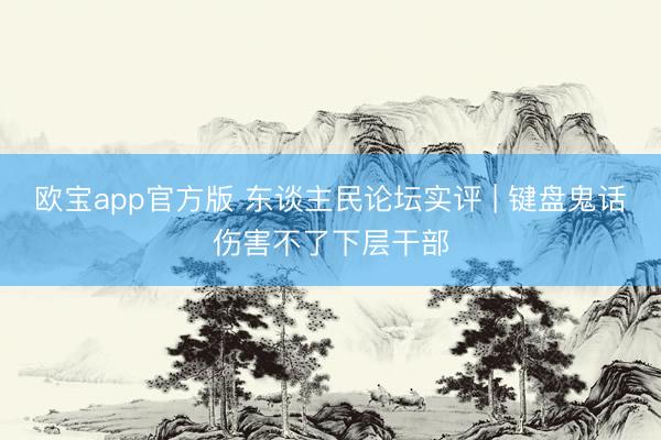 欧宝app官方版 东谈主民论坛实评 | 键盘鬼话伤害不了下层干部