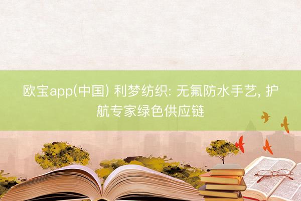 欧宝app(中国) 利梦纺织: 无氟防水手艺， 护航专家绿色供应链