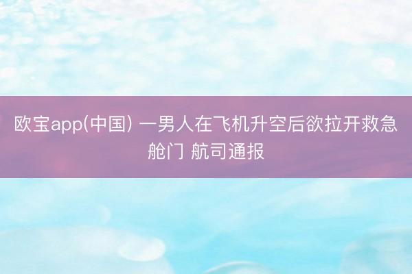 欧宝app(中国) 一男人在飞机升空后欲拉开救急舱门 航司通