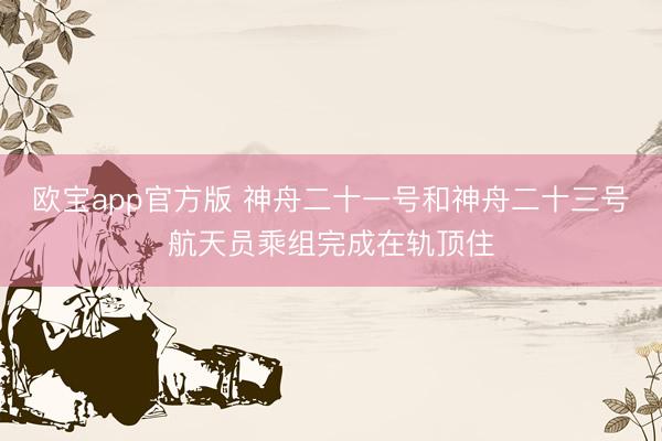 欧宝app官方版 神舟二十一号和神舟二十三号航天员乘组完成在