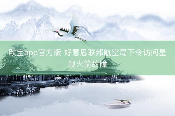 欧宝app官方版 好意思联邦航空局下令访问星舰火箭故障
