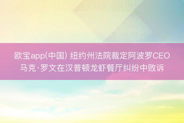 欧宝app(中国) 纽约州法院裁定阿波罗CEO马克·罗文在汉普顿龙虾餐厅纠纷中败诉