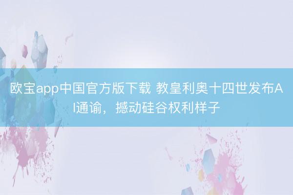 欧宝app中国官方版下载 教皇利奥十四世发布AI通谕，撼动硅谷权利样子