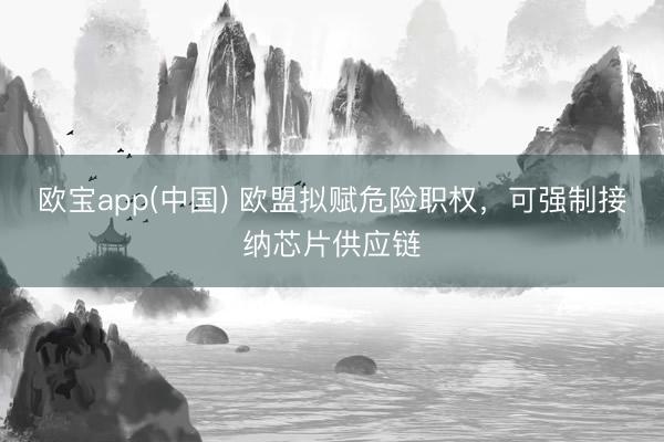 欧宝app(中国) 欧盟拟赋危险职权，可强制接纳芯片供应链