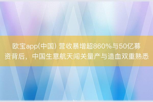 欧宝app(中国) 营收暴增超860%与50亿募资背后，中国生意航天闯关量产与造血双重熟悉
