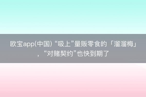 欧宝app(中国) “吸上”量贩零食的「溜溜梅」，“对赌契约”也快到期了
