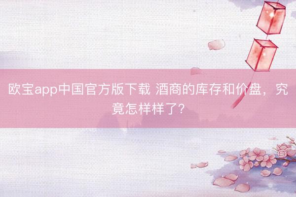 欧宝app中国官方版下载 酒商的库存和价盘，究竟怎样样了？