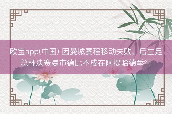 欧宝app(中国) 因曼城赛程移动失败，后生足总杯决赛曼市德比不成在阿提哈德举行
