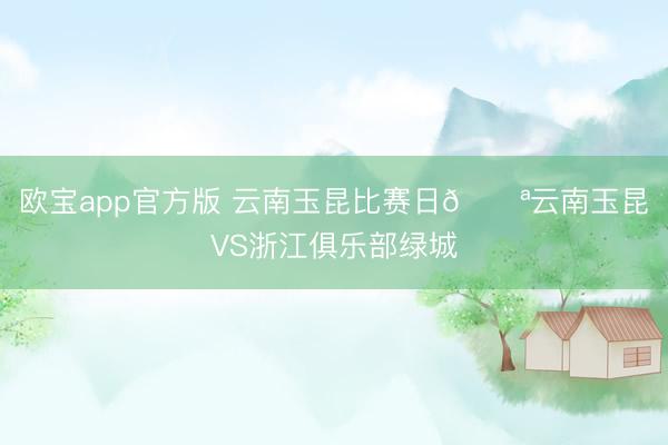 欧宝app官方版 云南玉昆比赛日💪云南玉昆VS浙江俱乐部绿城