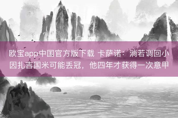 欧宝app中国官方版下载 卡萨诺：淌若调回小因扎吉国米可能丢冠，他四年才获得一次意甲