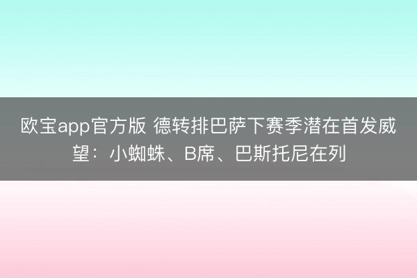欧宝app官方版 德转排巴萨下赛季潜在首发威望：小蜘蛛、B席、巴斯托尼在列