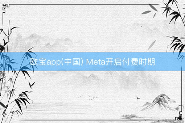 欧宝app(中国) Meta开启付费时期