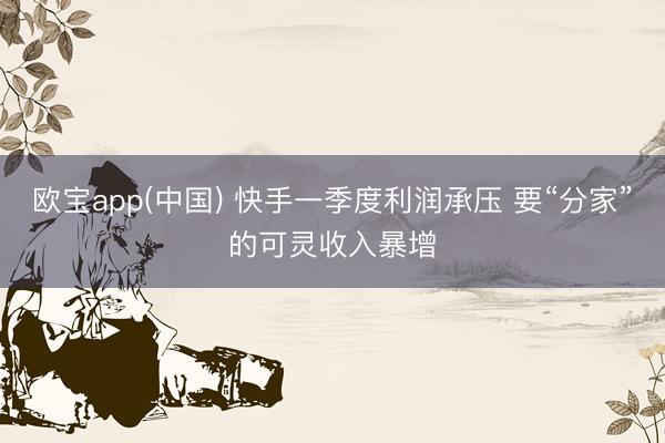 欧宝app(中国) 快手一季度利润承压 要“分家”的可灵收入暴增