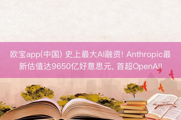 欧宝app(中国) 史上最大AI融资! Anthropic最新估值达9650亿好意思元， 首超OpenAI!