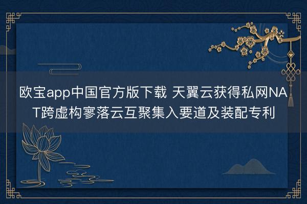 欧宝app中国官方版下载 天翼云获得私网NAT跨虚构寥落云互聚集入要道及装配专利