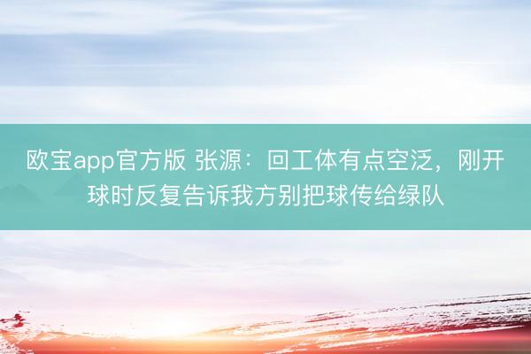 欧宝app官方版 张源：回工体有点空泛，刚开球时反复告诉我方别把球传给绿队
