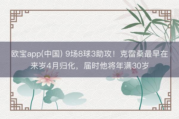 欧宝app(中国) 9场8球3助攻！克雷桑最早在来岁4月归化，届时他将年满30岁