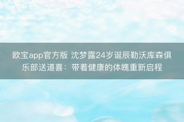 欧宝app官方版 沈梦露24岁诞辰勒沃库森俱乐部送道喜：带着健康的体魄重新启程