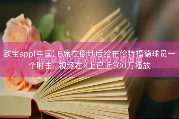 欧宝app(中国) B席在倒地后给布伦特福德球员一个肘击...视频在X上已近300万播放