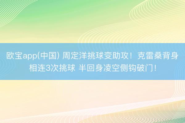 欧宝app(中国) 周定洋挑球变助攻！克雷桑背身相连3次挑球 半回身凌空侧钩破门！