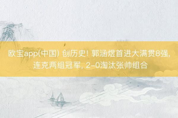 欧宝app(中国) 创历史! 郭涵煜首进大满贯8强， 连克两组冠军， 2-0淘汰张帅组合