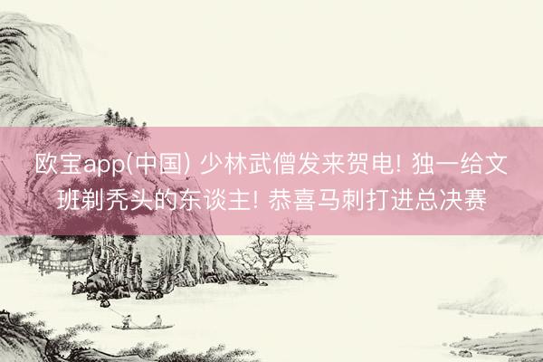 欧宝app(中国) 少林武僧发来贺电! 独一给文班剃秃头的东谈主! 恭喜马刺打进总决赛