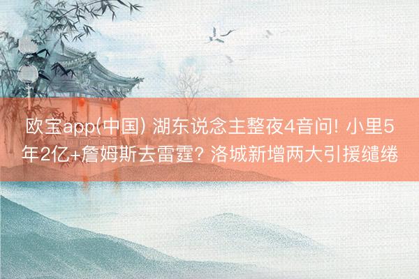 欧宝app(中国) 湖东说念主整夜4音问! 小里5年2亿+詹姆斯去雷霆? 洛城新增两大引援缱绻