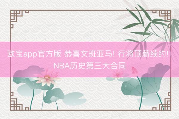 欧宝app官方版 恭喜文班亚马! 行将顶薪续约! NBA历史第三大合同