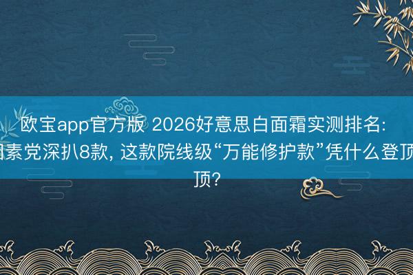 欧宝app官方版 2026好意思白面霜实测排名: 因素党深扒8款， 这款院线级“万能修护款”凭什么登顶?