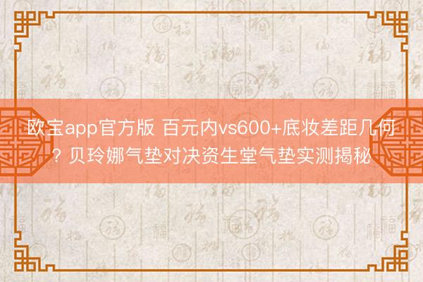 欧宝app官方版 百元内vs600+底妆差距几何? 贝玲娜气垫对决资生堂气垫实测揭秘