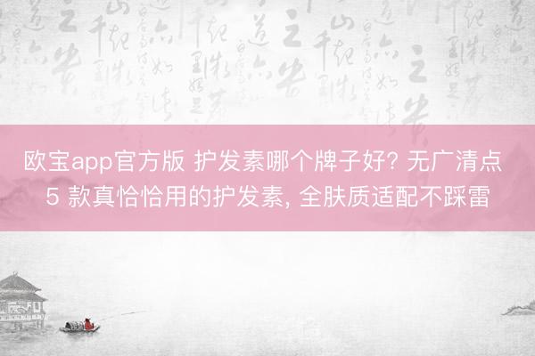 欧宝app官方版 护发素哪个牌子好? 无广清点 5 款真恰恰用的护发素， 全肤质适配不踩雷