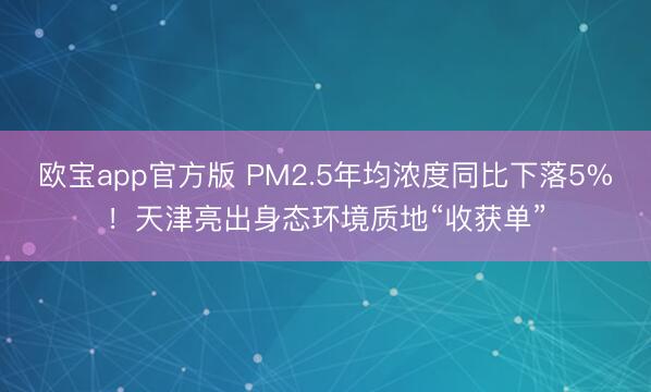 欧宝app官方版 PM2.5年均浓度同比下落5%！天津亮出身态环境质地“收获单”