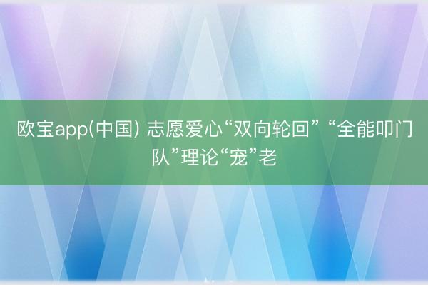欧宝app(中国) 志愿爱心“双向轮回” “全能叩门队”理论“宠”老
