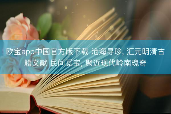 欧宝app中国官方版下载 沧海寻珍， 汇元明清古籍文献 民间觅宝， 聚近现代岭南瑰奇