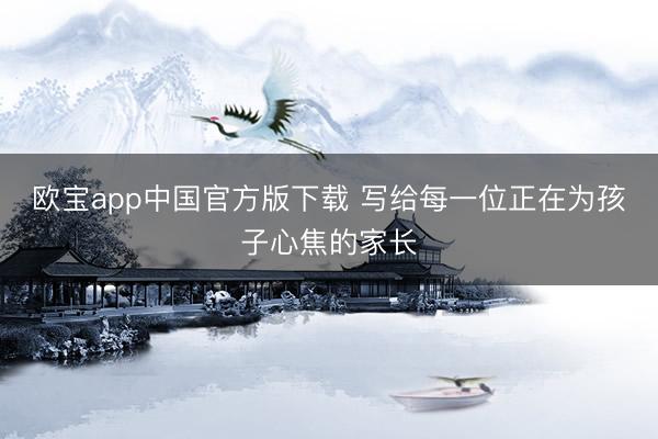 欧宝app中国官方版下载 写给每一位正在为孩子心焦的家长