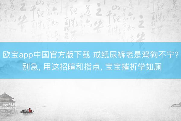 欧宝app中国官方版下载 戒纸尿裤老是鸡狗不宁? 别急， 用这招暄和指点， 宝宝摧折学如厕