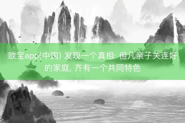 欧宝app(中国) 发现一个真相: 但凡亲子关连好的家庭， 齐有一个共同特色