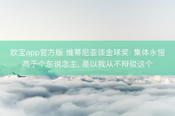 欧宝app官方版 维蒂尼亚谈金球奖: 集体永恒高于个东说念主， 是以我从不辩驳这个