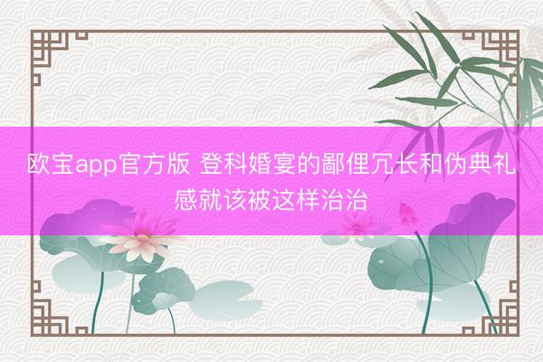 欧宝app官方版 登科婚宴的鄙俚冗长和伪典礼感就该被这样治治