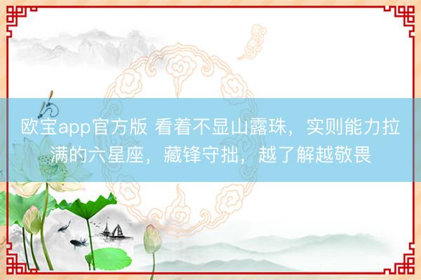欧宝app官方版 看着不显山露珠，实则能力拉满的六星座，藏锋守拙，越了解越敬畏