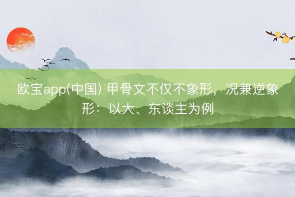 欧宝app(中国) 甲骨文不仅不象形，况兼逆象形：以大、东谈主为例