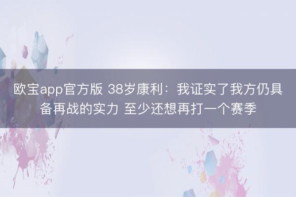 欧宝app官方版 38岁康利:我证实了我方仍具备再战的实力 至少还想再打一个赛季