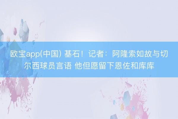 欧宝app(中国) 基石！记者：阿隆索如故与切尔西球员言语 他但愿留下恩佐和库库