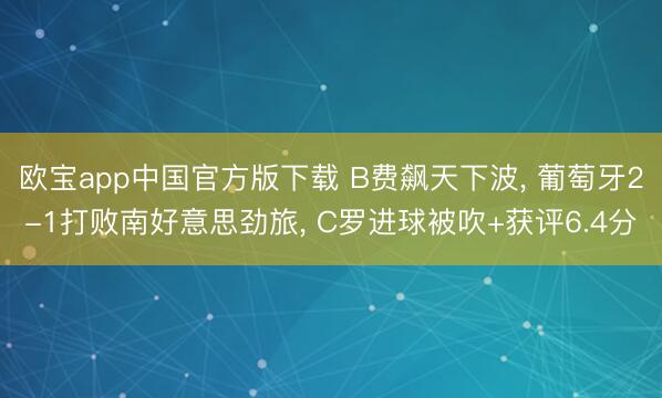 欧宝app中国官方版下载 B费飙天下波， 葡萄牙2-1打败南好意思劲旅， C罗进球被吹+获评6.4分