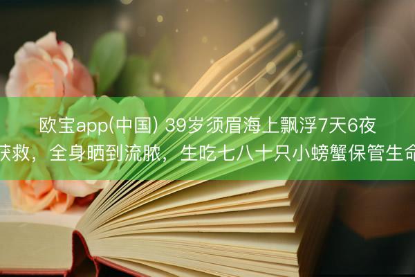 欧宝app(中国) 39岁须眉海上飘浮7天6夜获救，全身晒到流脓，生吃七八十只小螃蟹保管生命