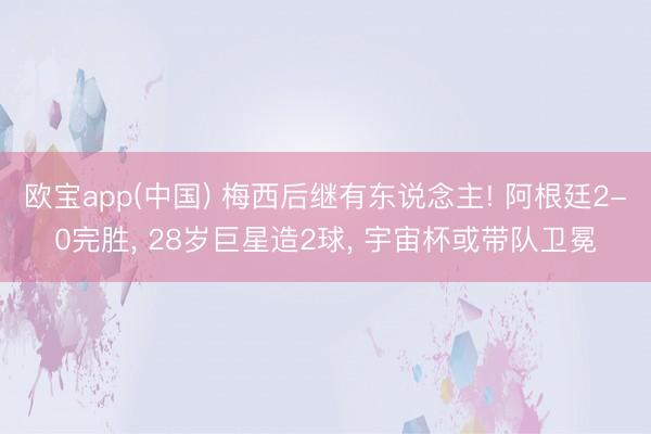 欧宝app(中国) 梅西后继有东说念主! 阿根廷2-0完胜， 28岁巨星造2球， 宇宙杯或带队卫冕