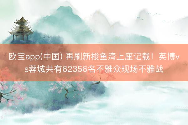 欧宝app(中国) 再刷新梭鱼湾上座记载!英博vs蓉城共有62356名不雅众现场不雅战